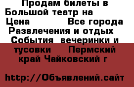 Продам билеты в Большой театр на 09.06. › Цена ­ 3 600 - Все города Развлечения и отдых » События, вечеринки и тусовки   . Пермский край,Чайковский г.